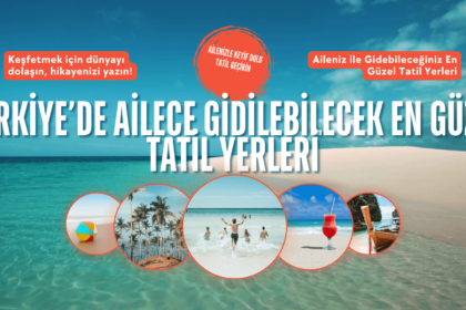 Türkiye’de Ailece Gidilebilecek En Güzel Tatil Yerleri